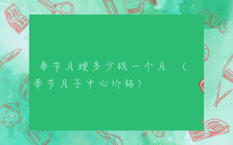 奉节月嫂多少钱一个月 (奉节月子中心价格)